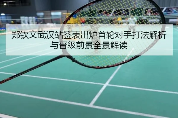 郑钦文武汉站签表出炉首轮对手打法解析与晋级前景全景解读