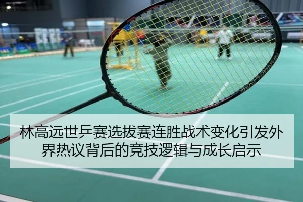 林高远世乒赛选拔赛连胜战术变化引发外界热议背后的竞技逻辑与成长启示